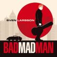 Sven Larsson - Bad Mad Man